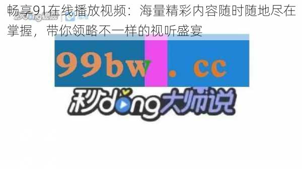 畅享91在线播放视频:海量精彩内容随时随地尽在掌握,带你领略不一样的视听盛宴