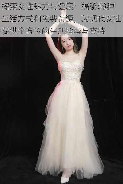 探索女性魅力与健康:揭秘69种生活方式和免费资源,为现代女性提供全方位的生活指导与支持