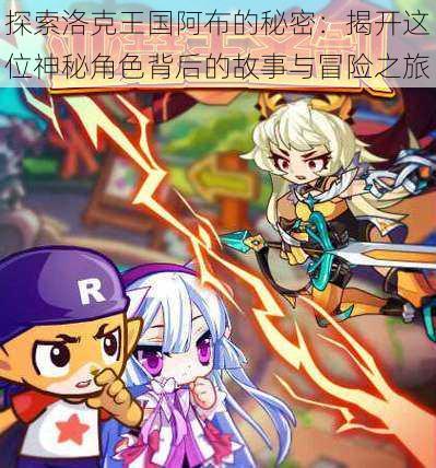 探索洛克王国阿布的秘密：揭开这位神秘角色背后的故事与冒险之旅