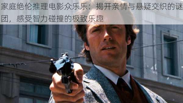 家庭绝伦推理电影众乐乐：揭开亲情与悬疑交织的谜团，感受智力碰撞的极致乐趣