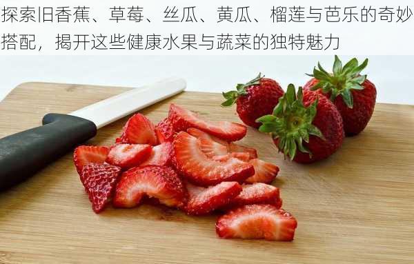 探索旧香蕉、草莓、丝瓜、黄瓜、榴莲与芭乐的奇妙搭配,揭开这些健康水果与蔬菜的独特魅力
