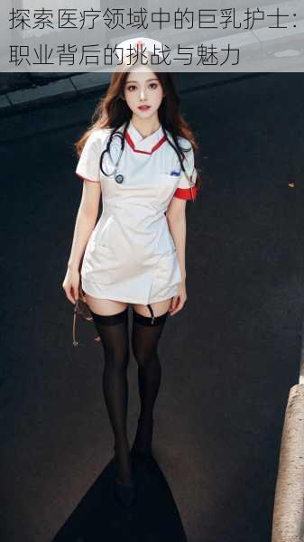 探索医疗领域中的巨乳护士:职业背后的挑战与魅力