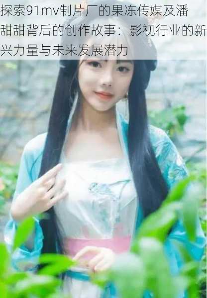 探索91mv制片厂的果冻传媒及潘甜甜背后的创作故事:影视行业的新兴力量与未来发展潜力