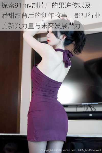 探索91mv制片厂的果冻传媒及潘甜甜背后的创作故事:影视行业的新兴力量与未来发展潜力
