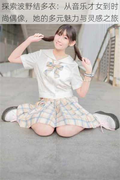 探索波野结多衣:从音乐才女到时尚偶像,她的多元魅力与灵感之旅