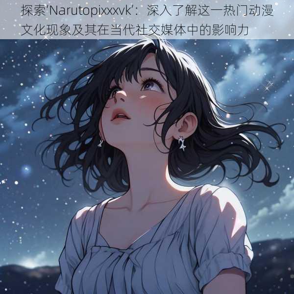 探索‘Narutopixxxvk’:深入了解这一热门动漫文化现象及其在当代社交媒体中的影响力