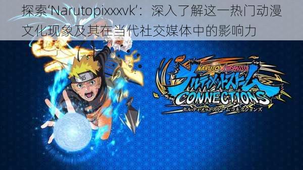 探索‘Narutopixxxvk’:深入了解这一热门动漫文化现象及其在当代社交媒体中的影响力