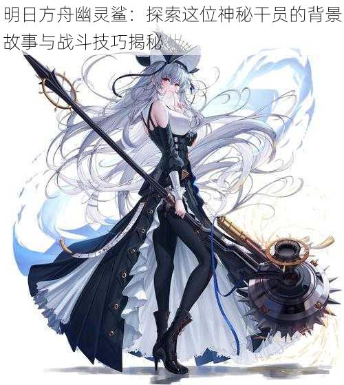 明日方舟幽灵鲨:探索这位神秘干员的背景故事与战斗技巧揭秘