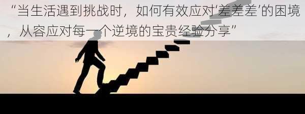 “当生活遇到挑战时,如何有效应对‘差差差’的困境,从容应对每一个逆境的宝贵经验分享”