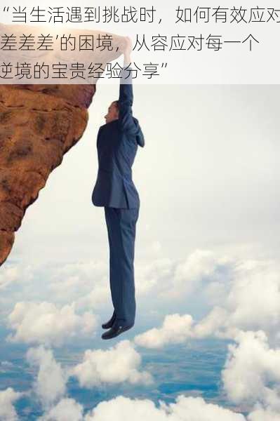 “当生活遇到挑战时,如何有效应对‘差差差’的困境,从容应对每一个逆境的宝贵经验分享”