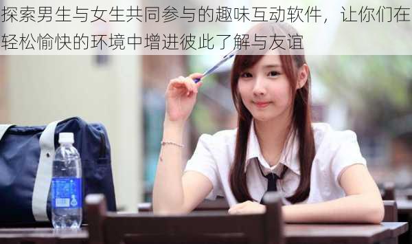 探索男生与女生共同参与的趣味互动软件,让你们在轻松愉快的环境中增进彼此了解与友谊