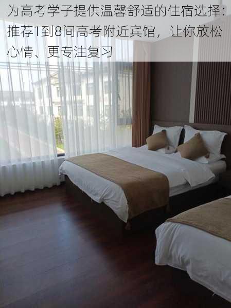 为高考学子提供温馨舒适的住宿选择:推荐1到8间高考附近宾馆,让你放松心情、更专注复习