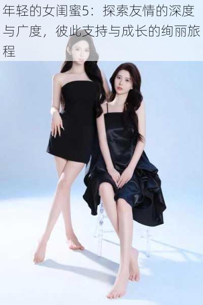 年轻的女闺蜜5:探索友情的深度与广度,彼此支持与成长的绚丽旅程