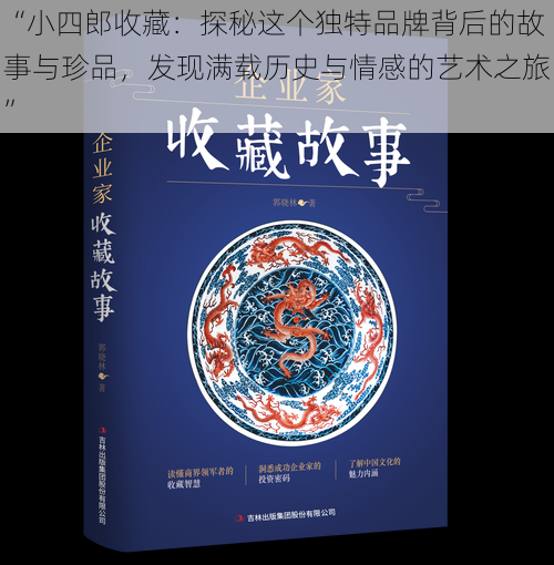 “小四郎收藏:探秘这个独特品牌背后的故事与珍品,发现满载历史与情感的艺术之旅”