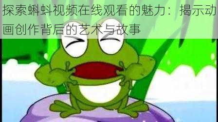 探索蝌蚪视频在线观看的魅力:揭示动画创作背后的艺术与故事
