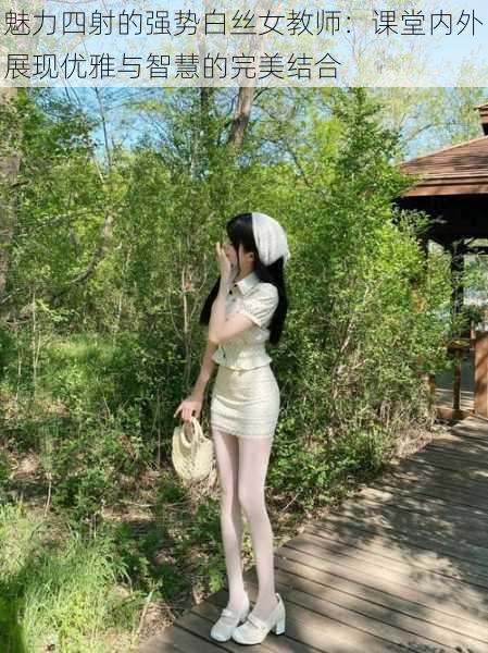 魅力四射的强势白丝女教师:课堂内外展现优雅与智慧的完美结合