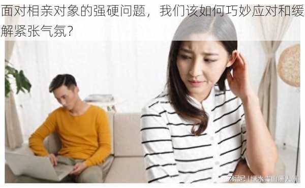 面对相亲对象的强硬问题,我们该如何巧妙应对和缓解紧张气氛?