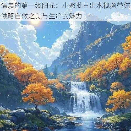清晨的第一缕阳光:小嫩批日出水视频带你领略自然之美与生命的魅力