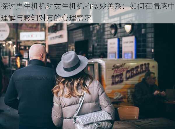 探讨男生机机对女生机机的微妙关系:如何在情感中理解与感知对方的心理需求