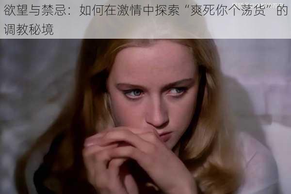 欲望与禁忌:如何在激情中探索“爽死你个荡货”的调教秘境