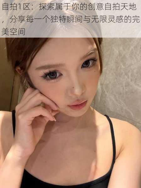 自拍1区:探索属于你的创意自拍天地,分享每一个独特瞬间与无限灵感的完美空间