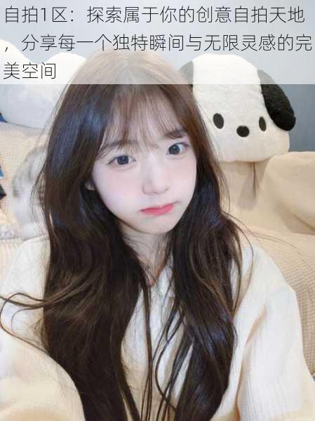 自拍1区:探索属于你的创意自拍天地,分享每一个独特瞬间与无限灵感的完美空间