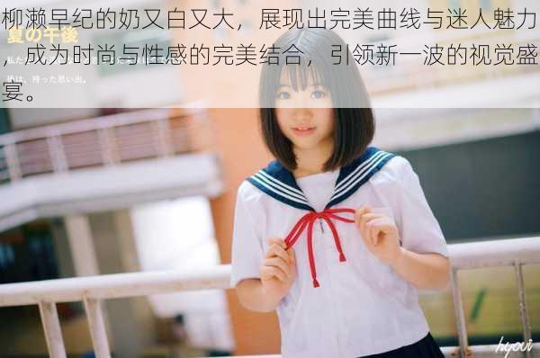 柳濑早纪的奶又白又大,展现出完美曲线与迷人魅力,成为时尚与性感的完美结合,引领新一波的视觉盛宴。