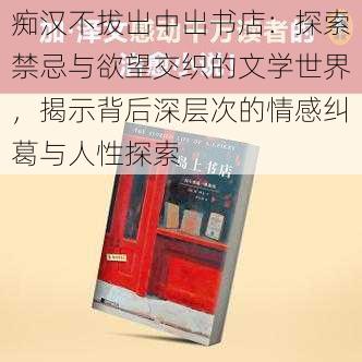 痴汉不拔出中出书店:探索禁忌与欲望交织的文学世界,揭示背后深层次的情感纠葛与人性探索