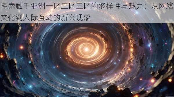 探索触手亚洲一区二区三区的多样性与魅力:从网络文化到人际互动的新兴现象