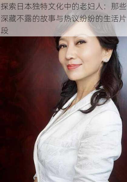 探索日本独特文化中的老妇人:那些深藏不露的故事与热议纷纷的生活片段