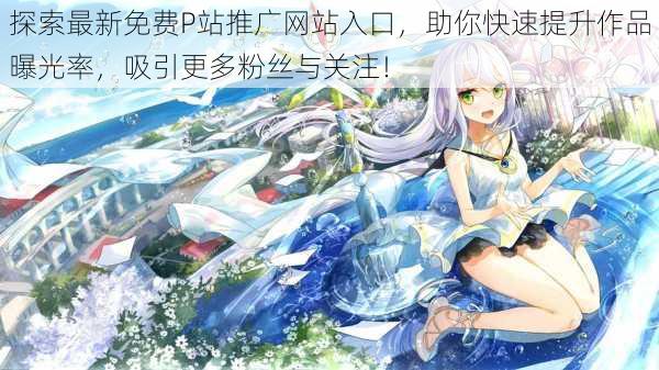 探索最新免费P站推广网站入口，助你快速提升作品曝光率，吸引更多粉丝与关注！
