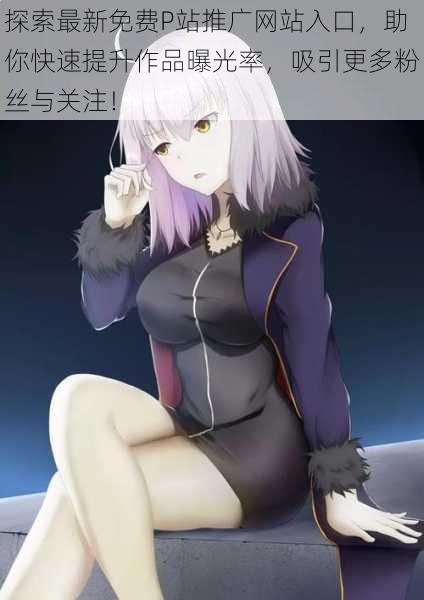 探索最新免费P站推广网站入口，助你快速提升作品曝光率，吸引更多粉丝与关注！