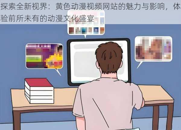 探索全新视界:黄色动漫视频网站的魅力与影响,体验前所未有的动漫文化盛宴