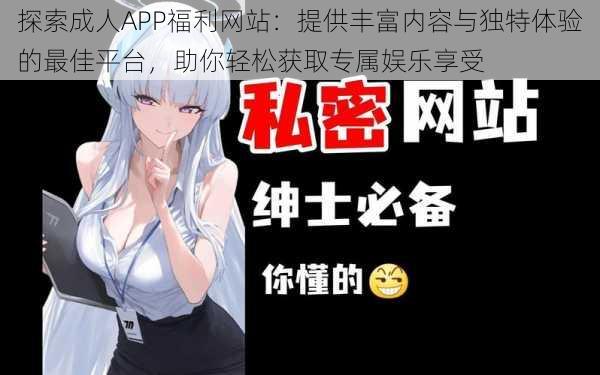 探索成人APP福利网站：提供丰富内容与独特体验的最佳平台，助你轻松获取专属娱乐享受