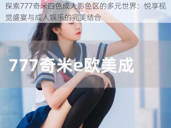 探索777奇米四色成人影色区的多元世界:悦享视觉盛宴与成人娱乐的完美结合
