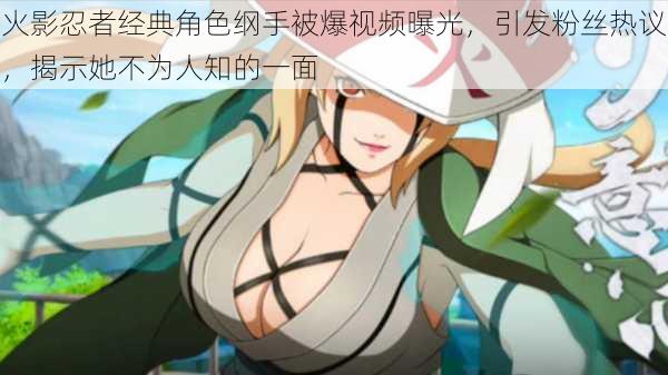 火影忍者经典角色纲手被爆视频曝光,引发粉丝热议,揭示她不为人知的一面