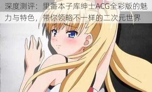深度测评:里番本子库绅士ACG全彩版的魅力与特色,带你领略不一样的二次元世界