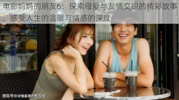 电影妈妈的朋友6：探索母爱与友情交织的精彩故事，感受人生的温暖与情感的深度