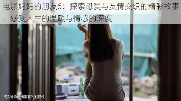 电影妈妈的朋友6：探索母爱与友情交织的精彩故事，感受人生的温暖与情感的深度
