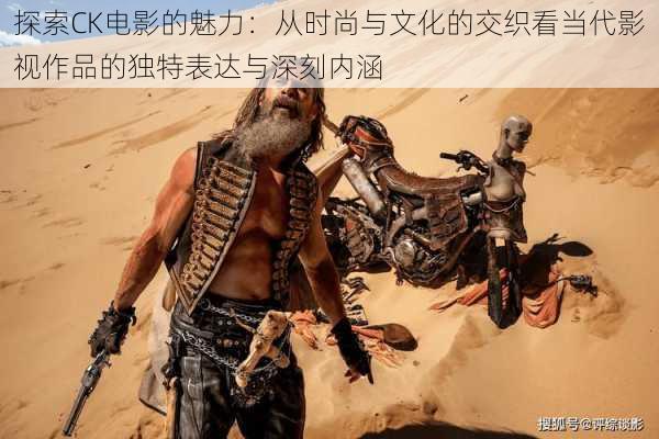 探索CK电影的魅力：从时尚与文化的交织看当代影视作品的独特表达与深刻内涵