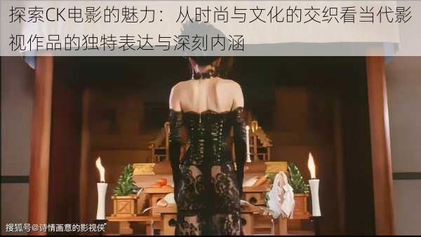 探索CK电影的魅力：从时尚与文化的交织看当代影视作品的独特表达与深刻内涵
