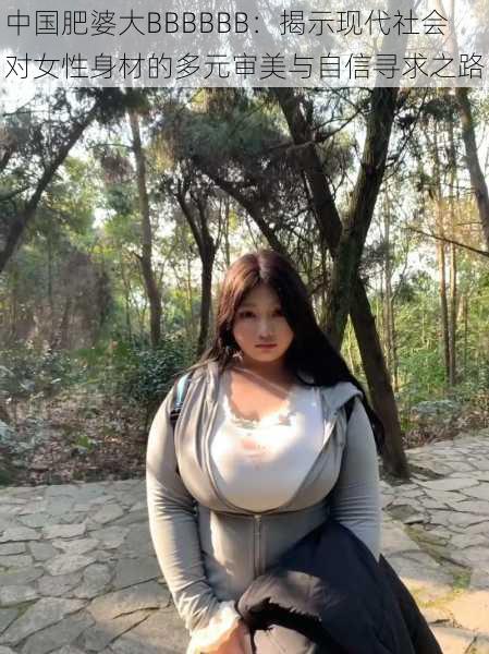中国肥婆大BBBBBB:揭示现代社会对女性身材的多元审美与自信寻求之路