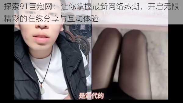 探索91巨炮网:让你掌握最新网络热潮,开启无限精彩的在线分享与互动体验