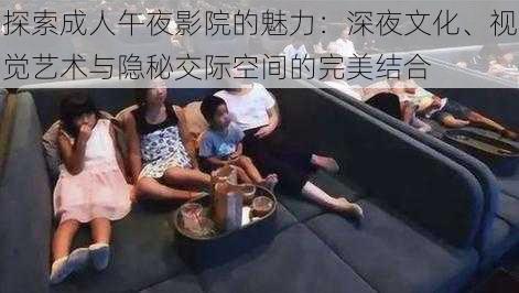 探索成人午夜影院的魅力:深夜文化、视觉艺术与隐秘交际空间的完美结合