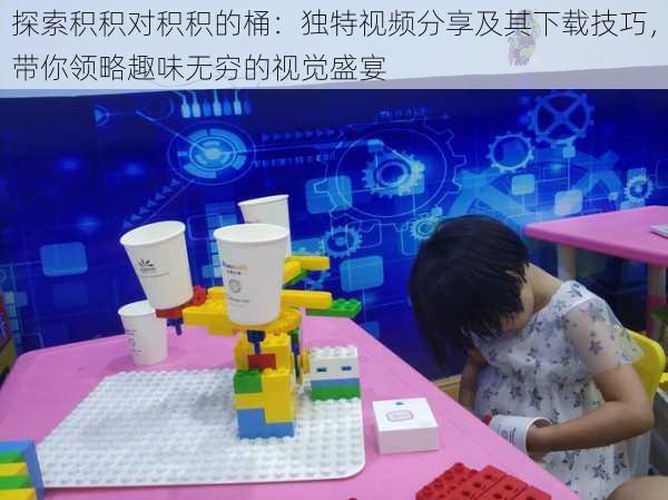 探索积积对积积的桶:独特视频分享及其下载技巧,带你领略趣味无穷的视觉盛宴