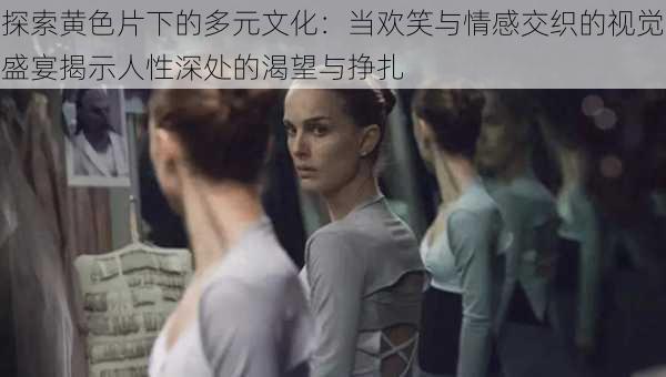探索黄色片下的多元文化:当欢笑与情感交织的视觉盛宴揭示人性深处的渴望与挣扎
