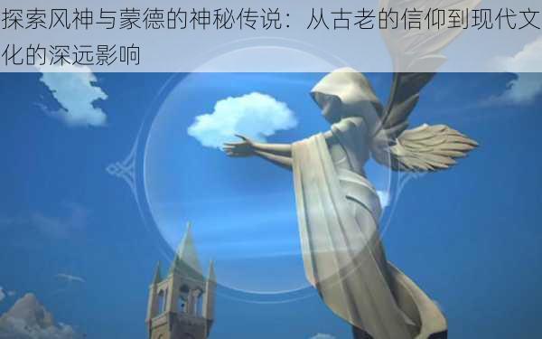 探索风神与蒙德的神秘传说：从古老的信仰到现代文化的深远影响