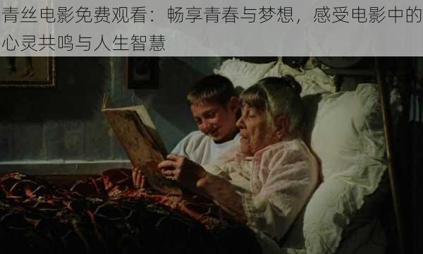 青丝电影免费观看:畅享青春与梦想,感受电影中的心灵共鸣与人生智慧