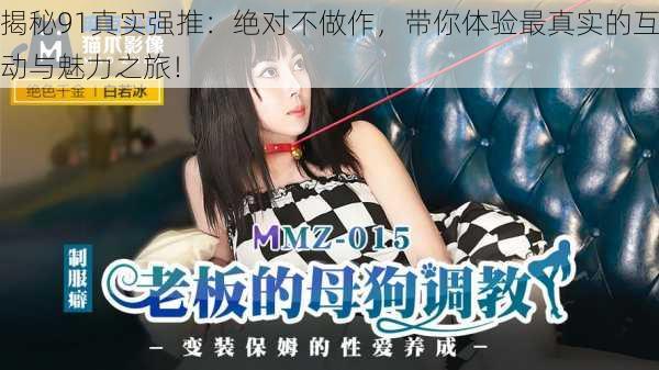 揭秘91真实强推:绝对不做作,带你体验最真实的互动与魅力之旅!