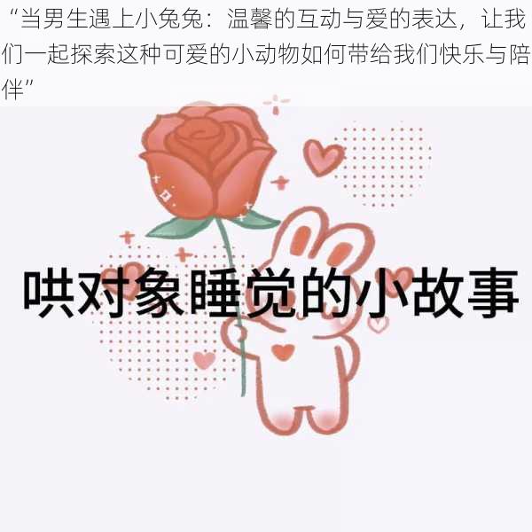 “当男生遇上小兔兔:温馨的互动与爱的表达,让我们一起探索这种可爱的小动物如何带给我们快乐与陪伴”